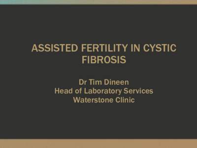 ASSISTED FERTILITY IN CYSTIC FIBROSIS Dr Tim Dineen Head of Laboratory Services Waterstone Clinic
