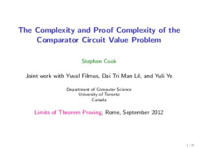 The Complexity and Proof Complexity of the Comparator Circuit Value Problem Stephen Cook Joint work with Yuval Filmus, Dai Tri Man Lˆe, and Yuli Ye Department of Computer Science University of Toronto