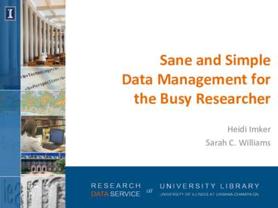 Sane	
  and	
  Simple	
  	
   Data	
  Management	
  for	
  	
   the	
  Busy	
  Researcher	
     Heidi	
  Imker	
   Sarah	
  C.	
  Williams	
  