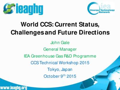 World CCS: Current Status, Challenges and Future Directions John Gale General Manager IEA Greenhouse Gas R&D Programme CCS Technical Workshop 2015