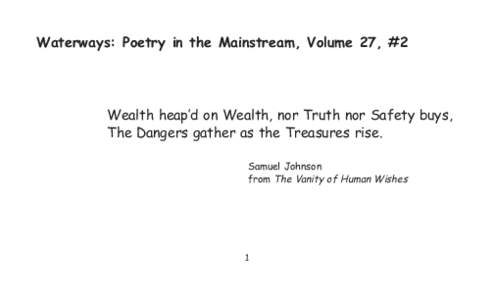 Waterways: Poetry in the Mainstream, Volume 27, #2 Wealth heap’d on Wealth, nor Truth nor Safety buys, The Dangers gather as the Treasures rise. Samuel Johnson from The Vanity of Human Wishes