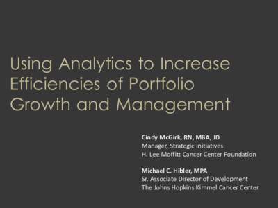 Using Analytics to Increase Efficiencies of Portfolio Growth and Management Cindy McGirk, RN, MBA, JD Manager, Strategic Initiatives H. Lee Moffitt Cancer Center Foundation