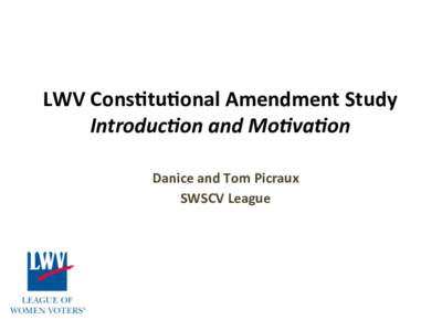 LWV	
  Cons)tu)onal	
  Amendment	
  Study	
   Introduc)on	
  and	
  Mo)va)on	
   Danice	
  and	
  Tom	
  Picraux	
   SWSCV	
  League	
   October 31, 2015