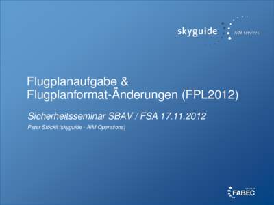 Flugplanaufgabe & Flugplanformat-Änderungen (FPL2012) Sicherheitsseminar SBAV / FSA[removed]Peter Stöckli (skyguide - AIM Operations)  Flugplanaufgabe mit Homebriefing