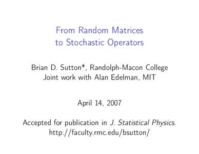 From Random Matrices to Stochastic Operators Brian D. Sutton*, Randolph-Macon College Joint work with Alan Edelman, MIT April 14, 2007 Accepted for publication in J. Statistical Physics.