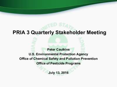 PRIA  3  Quarterly  Stakeholder  Meeting Peter  Caulkins U.S.  Environmental  Protection  Agency Office  of  Chemical  Safety  and  Pollution  Prevention Office  of  Pesticide  Programs July  13,  2016