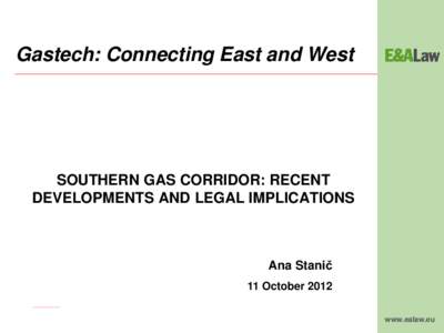 Gastech: Connecting East and West  SOUTHERN GAS CORRIDOR: RECENT DEVELOPMENTS AND LEGAL IMPLICATIONS  Ana Stanič
