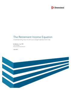 The Retirement Income Equation Understanding how to arrive at a target replacement rate By Marlena I. Lee, PhD Vice President Dimensional Fund Advisors June 2013