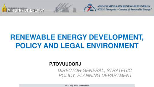 ASEM SEMINAR ON RENEWABLE ENERGY “ASEM: Mongolia - Country of Renewable Energy” RENEWABLE ENERGY DEVELOPMENT, POLICY AND LEGAL ENVIRONMENT P.TOVUUDORJ