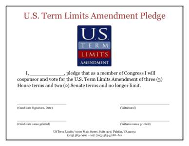 U.S. Term Limits Amendment Pledge  I, ___________, pledge that as a member of Congress I will cosponsor and vote for the U.S. Term Limits Amendment of three (3) House terms and two (2) Senate terms and no longer limit. _