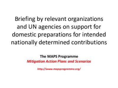 Briefing by relevant organizations and UN agencies on support for domestic preparations for intended nationally determined contributions The MAPS Programme Mitigation Action Plans and Scenarios
