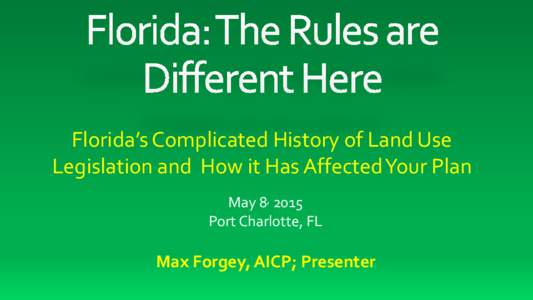 Florida’s Complicated History of Land Use Legislation and How it Has Affected Your Plan May 8, 2015 Port Charlotte, FL  Max Forgey, AICP; Presenter