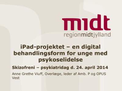 iPad-projektet – en digital behandlingsform for unge med psykoselidelse Skizofreni – psykiatridag d. 24. april 2014 Anne Grethe Viuff, Overlæge, leder af Amb. P og OPUS Vest