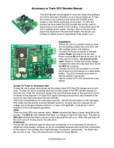 Accessory or Track DCC Booster Manual This DCC Booster was designed to solve two issues that putting a lot of DCC accessory decoders on your layout brings up. 1) They are a drain on your precious loco amps and 2) When a 