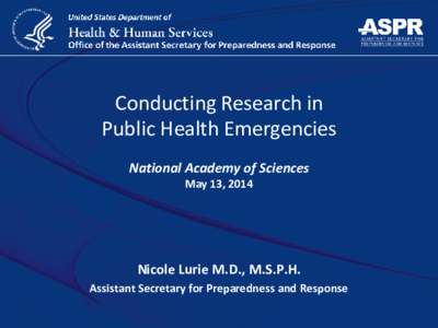 Conducting Research in Public Health Emergencies National Academy of Sciences May 13, 2014  Nicole Lurie M.D., M.S.P.H.