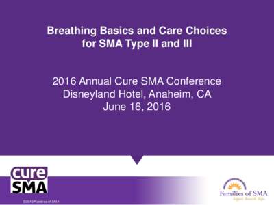 Breathing Basics and Care Choices for SMA Type II and III 2016 Annual Cure SMA Conference Disneyland Hotel, Anaheim, CA June 16, 2016