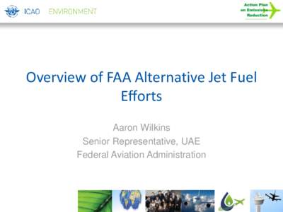 Overview of FAA Alternative Jet Fuel Efforts Aaron Wilkins Senior Representative, UAE Federal Aviation Administration