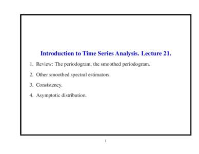 Introduction to Time Series Analysis. LectureReview: The periodogram, the smoothed periodogram. 2. Other smoothed spectral estimators. 3. Consistency. 4. Asymptotic distribution.