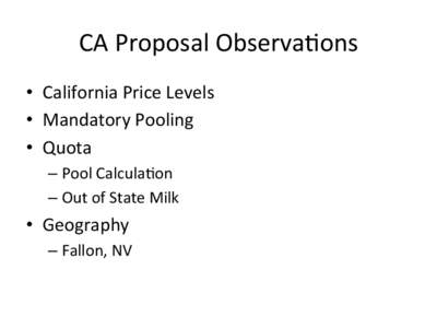 CA	
  Proposal	
  Observa/ons	
   •  California	
  Price	
  Levels	
   •  Mandatory	
  Pooling 	
  	
   •  Quota	
   –  Pool	
  Calcula/on	
   –  Out	
  of	
  State	
  Milk	
  