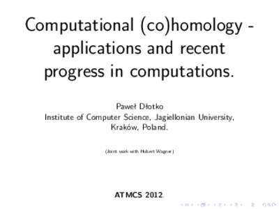 Computational (co)homology applications and recent progress in computations. Paweł Dłotko Institute of Computer Science, Jagiellonian University, Kraków, Poland. (Joint work with Hubert Wagner)