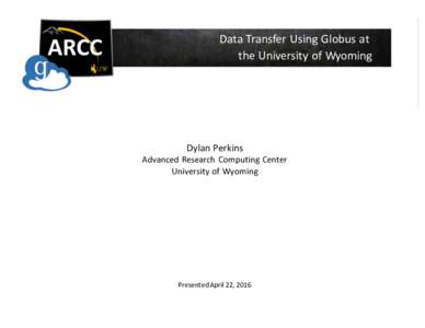Data	Transfer	Using	Globus	at	 the	University	of	Wyoming Dylan	Perkins  Advanced	 Research	 Computing	Center