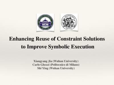 Enhancing Reuse of Constraint Solutions to Improve Symbolic Execution Xiangyang Jia (Wuhan University) Carlo Ghezzi (Politecnico di Milano) Shi Ying (Wuhan University)