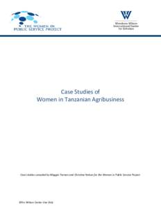 Case Studies of Women in Tanzanian Agribusiness Case studies compiled by Maggie Tiernan and Christina Nelson for the Women in Public Service Project.  ©For Wilson Center Use Only