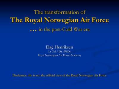 The transformation of  The Royal Norwegian Air Force … in the post-Cold War era Dag Henriksen Lt Col / Dr. (PhD)