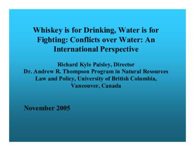 Whiskey is for Drinking, Water is for Fighting: Conflicts over Water: An International Perspective Richard Kyle Paisley, Director Dr. Andrew R. Thompson Program in Natural Resources Law and Policy, University of British 