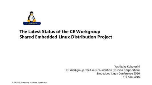 The Latest Status of the CE Workgroup Shared Embedded Linux Distribution Project Yoshitake Kobayashi CE Workgroup, the Linux Foundation (Toshiba Corporation) Embedded Linux Conference 2016