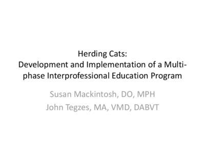 Herding Cats: Development and Implementation of a Multiphase Interprofessional Education Program Susan Mackintosh, DO, MPH John Tegzes, MA, VMD, DABVT  Session Objectives