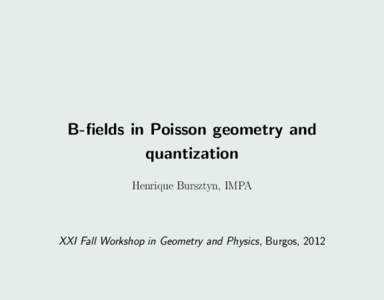 B-fields in Poisson geometry and quantization Henrique Bursztyn, IMPA XXI Fall Workshop in Geometry and Physics, Burgos, 2012