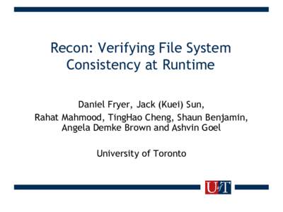 Recon: Verifying File System Consistency at Runtime Daniel Fryer, Jack (Kuei) Sun, Rahat Mahmood, TingHao Cheng, Shaun Benjamin, Angela Demke Brown and Ashvin Goel University of Toronto