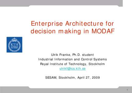 Enterprise Architecture for decision making in MODAF Ulrik Franke, Ph.D. student Industrial Information and Control Systems Royal Institute of Technology, Stockholm
