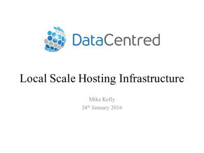 Local Scale Hosting Infrastructure Mike Kelly 24th January 2016 Where is Equipment Hosted and Why? • Equipment follows traffic