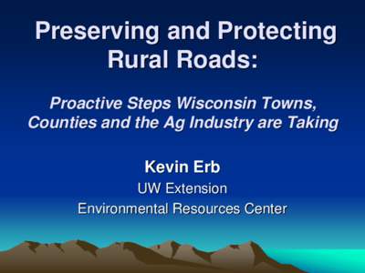 Preserving and Protecting Rural Roads: Proactive Steps Wisconsin Towns, Counties and the Ag Industry are Taking Kevin Erb UW Extension