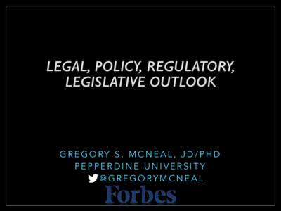 LEGAL, POLICY, REGULATORY, LEGISLATIVE OUTLOOK GREGORY S. MCNEAL, JD/PHD PEPPERDINE UNIVERSITY @GREGORYMCNEAL