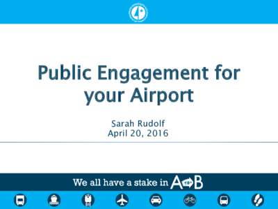 Public Engagement for your Airport Sarah Rudolf April 20, 2016  What we will cover: