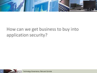 How can we get business to buy into application security? 0  Technology Governance, Risk and Controls