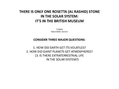 THERE IS ONLY ONE ROSETTA (AL RASHID) STONE IN THE SOLAR SYSTEM: IT’S IN THE BRITISH MUSEUM   T.OWEN NASA AMESCONSIDER THREE MAJOR QUESTIONS:   1. HOW DID EARTH GET ITS VOLATILES? 2. HOW DID GIANT PLANETS GE