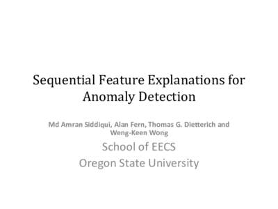 Sequential	Feature	Explanations	for	 Anomaly	Detection	 Md	Amran	Siddiqui,	Alan	Fern,	Thomas	G.	Die8erich	and Weng-Keen	Wong	  School	of	EECS
