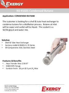 RD #1025 Condensed Butane Application: CONDENSED BUTANE The customer is looking for a shell & tube heat exchanger to condense butane for a distillation process. Butane at inlet will be vapor and outlet will be liquid. Th