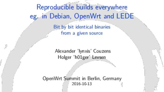 Reproducible builds everywhere eg. in Debian, OpenWrt and LEDE Bit by bit identical binaries from a given source Alexander ’lynxis’ Couzens Holger ’h01ger’ Levsen