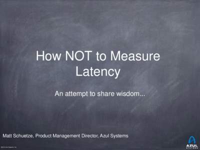How NOT to Measure Latency An attempt to share wisdom... Matt Schuetze, Product Management Director, Azul Systems ©2013 Azul Systems, Inc.