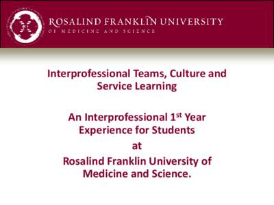 Interprofessional Teams, Culture and Service Learning An Interprofessional 1st Year Experience for Students at Rosalind Franklin University of