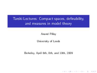 Tarski Lectures: Compact spaces, definability, and measures in model theory Anand Pillay University of Leeds  Berkeley, April 6th, 8th, and 10th, 2009