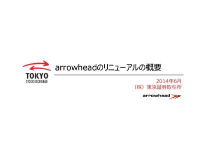 arrowheadのリニューアルの概要 2014年6月 （株）東京証券取引所 arrowheadリニューアルの基本方針 現行arrowheadをベースに、信頼性・利便性・処理能力の３つの基本方針