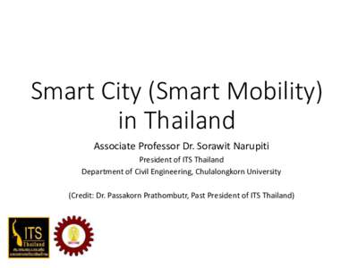 Smart City (Smart Mobility) in Thailand Associate Professor Dr. Sorawit Narupiti President of ITS Thailand Department of Civil Engineering, Chulalongkorn University (Credit: Dr. Passakorn Prathombutr, Past President of I