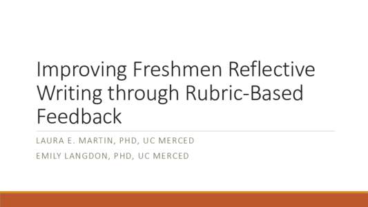 Improving Freshmen Reflective Writing through Rubric-Based Feedback LAURA E. MARTIN, PHD, UC MERCED EMILY LANGDON, PHD, UC MERCED