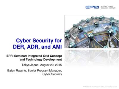 Cyber Security for DER, ADR, and AMI EPRI Seminar: Integrated Grid Concept and Technology Development Tokyo Japan, August 20, 2015 Galen Rasche, Senior Program Manager,